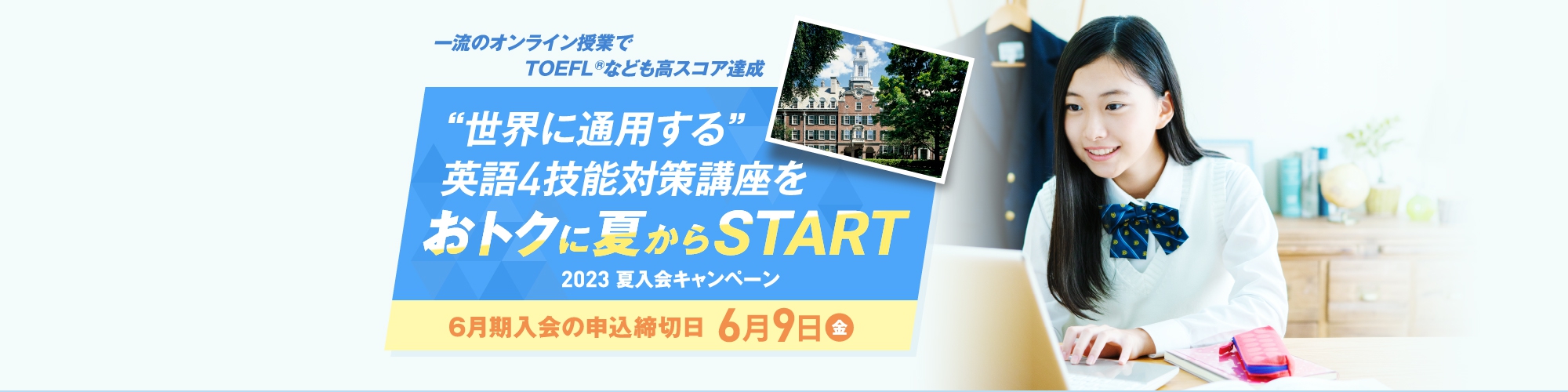一流のオンライン授業でTOEFL®なども高スコア達成 “世界”も目指せる英語4技能対策講座をおトクにSTART 2023 夏期講習のお申し込み締切日 6月9日（金）